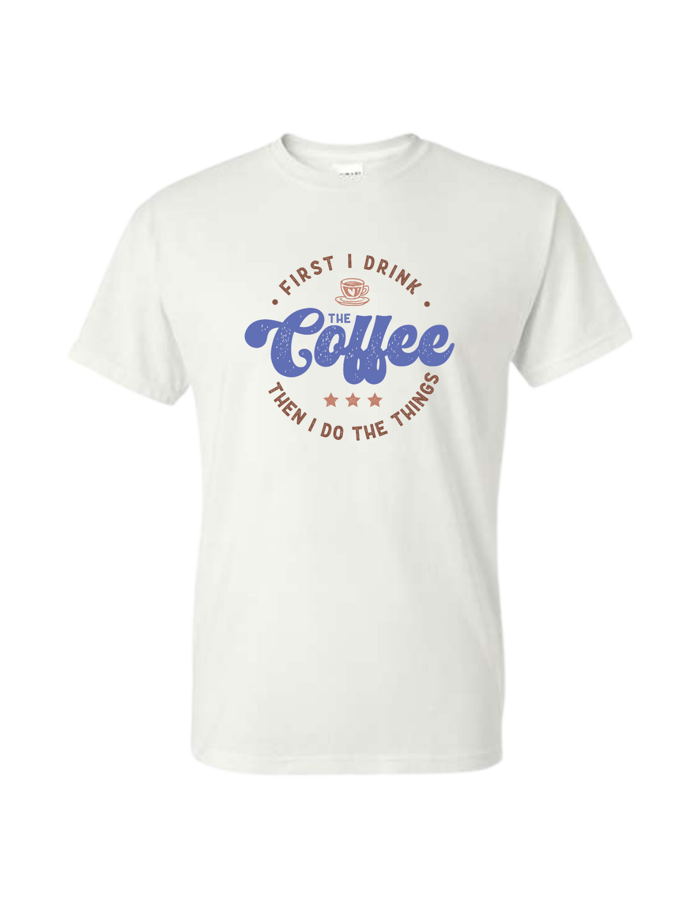 First I Drink The Coffee Then I Do The Things T-Shirt